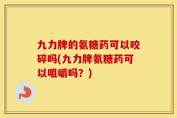 九力牌的氨糖药可以咬碎吗(九力牌氨糖药可以咀嚼吗?) 九力牌的氨糖药可以咬碎吗(九力牌氨糖药可以咀嚼吗?)