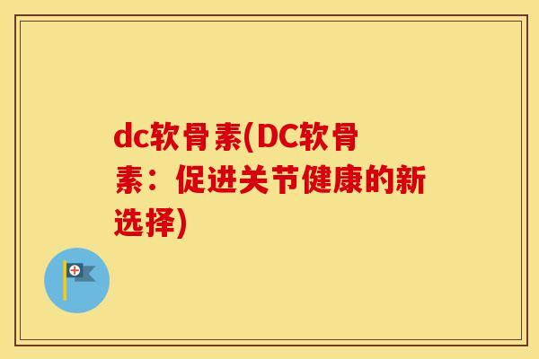 dc软骨素(DC软骨素:促进关节健康的新选择) dc软骨素(DC软骨素:促进关节健康的新选择)