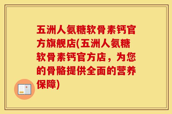 五洲人氨糖软骨素钙官方旗舰店(五洲人氨糖软骨素钙官方店,为您的骨骼提供全面的营养保障) 五洲人氨糖软骨素钙官方旗舰店(五洲人氨糖软骨素钙官方店,为您的骨骼提供全面的营养保障)