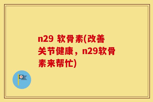n29 软骨素(改善关节健康，n29软骨素来帮忙)