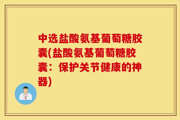 中选盐酸氨基葡萄糖胶囊(盐酸氨基葡萄糖胶囊:保护关节健康的神器) 中选盐酸氨基葡萄糖胶囊(盐酸氨基葡萄糖胶囊:保护关节健康的神器)
