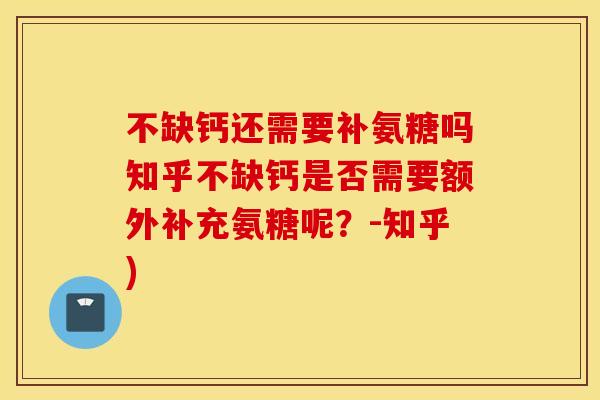 不缺钙还需要补氨糖吗知乎不缺钙是否需要额外补充氨糖呢?-知乎) 不缺钙还需要补氨糖吗知乎不缺钙是否需要额外补充氨糖呢?-知乎)