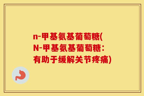 n-甲基氨基葡萄糖(N-甲基氨基葡萄糖:有助于缓解关节) n-甲基氨基葡萄糖(N-甲基氨基葡萄糖:有助于缓解关节)