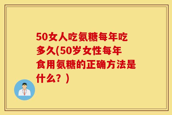50女人吃氨糖每年吃多久(50岁女性每年食用氨糖的正确方法是什么?) 50女人吃氨糖每年吃多久(50岁女性每年食用氨糖的正确方法是什么?)