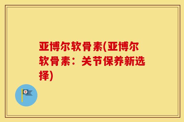 亚博尔软骨素(亚博尔软骨素:关节保养新选择) 亚博尔软骨素(亚博尔软骨素:关节保养新选择)