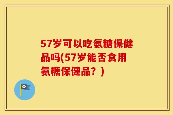57岁可以吃氨糖保健品吗(57岁能否食用氨糖保健品？)