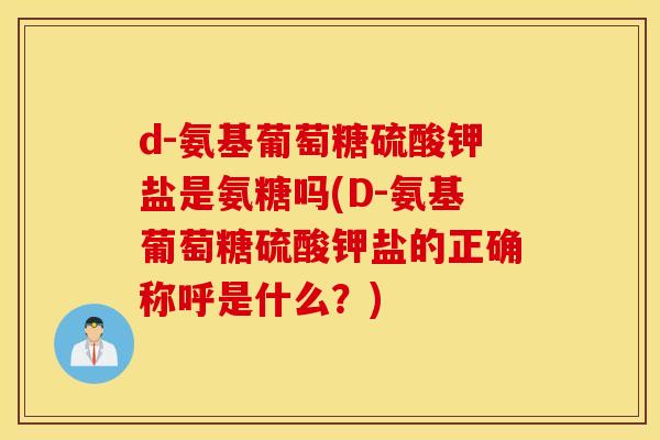 d-氨基葡萄糖硫酸钾盐是氨糖吗(D-氨基葡萄糖硫酸钾盐的正确称呼是什么?) d-氨基葡萄糖硫酸钾盐是氨糖吗(D-氨基葡萄糖硫酸钾盐的正确称呼是什么?)