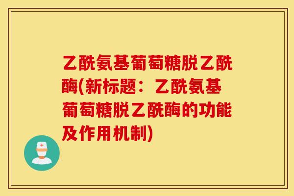 乙酰氨基葡萄糖脱乙酰酶(新标题:乙酰氨基葡萄糖脱乙酰酶的功能及作用机制) 乙酰氨基葡萄糖脱乙酰酶(新标题:乙酰氨基葡萄糖脱乙酰酶的功能及作用机制)