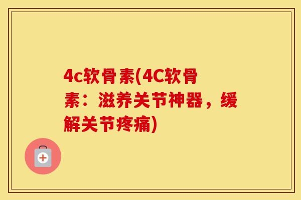 4c软骨素(4C软骨素:滋养关节神器,缓解关节) 4c软骨素(4C软骨素:滋养关节神器,缓解关节)