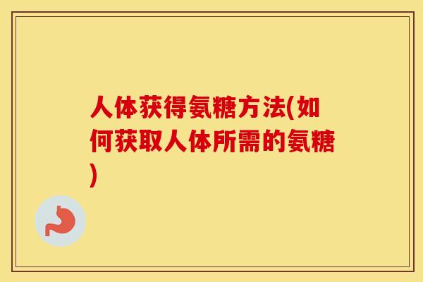 人体获得氨糖方法(如何获取人体所需的氨糖) 人体获得氨糖方法(如何获取人体所需的氨糖)