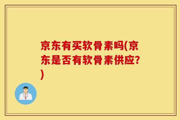 京东有买软骨素吗(京东是否有软骨素供应?) 京东有买软骨素吗(京东是否有软骨素供应?)