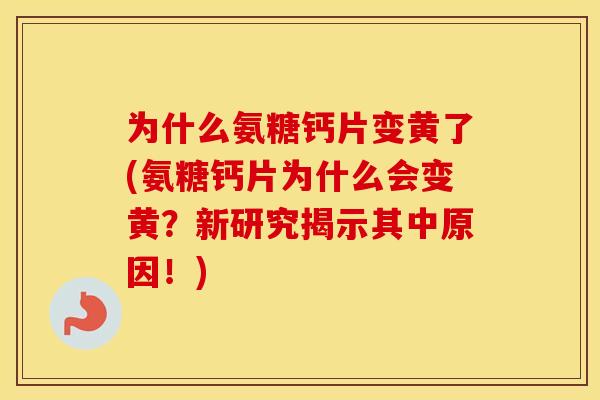 为什么氨糖钙片变黄了(氨糖钙片为什么会变黄?新研究揭示其中原因!) 为什么氨糖钙片变黄了(氨糖钙片为什么会变黄?新研究揭示其中原因!)