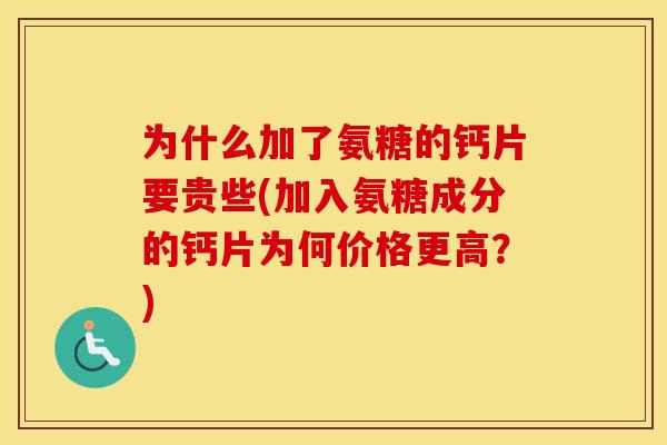 为什么加了氨糖的钙片要贵些(加入氨糖成分的钙片为何价格更高？)