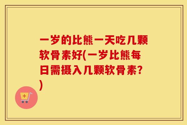 一岁的比熊一天吃几颗软骨素好(一岁比熊每日需摄入几颗软骨素？)