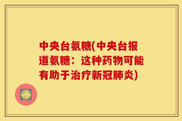 中央台氨糖(中央台报道氨糖:这种可能有助于新冠炎) 中央台氨糖(中央台报道氨糖:这种可能有助于新冠炎)