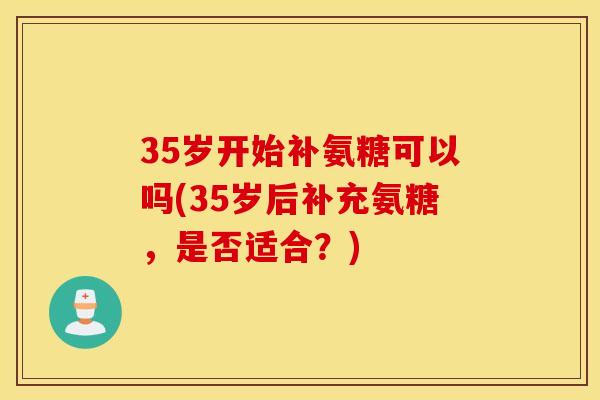 35岁开始补氨糖可以吗(35岁后补充氨糖,是否适合?) 35岁开始补氨糖可以吗(35岁后补充氨糖,是否适合?)