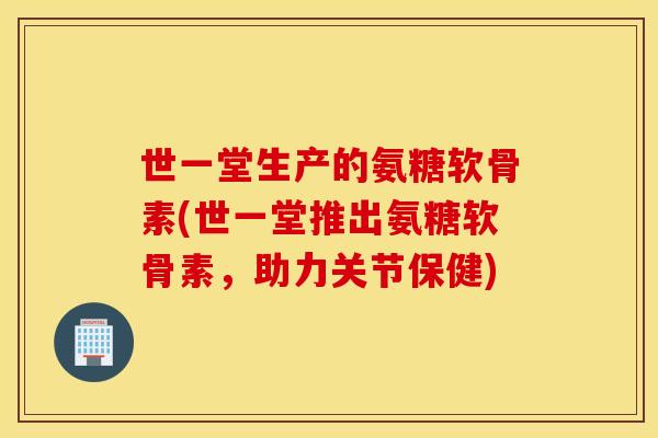 世一堂生产的氨糖软骨素(世一堂推出氨糖软骨素,助力关节保健) 世一堂生产的氨糖软骨素(世一堂推出氨糖软骨素,助力关节保健)
