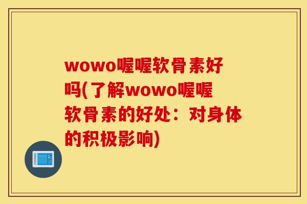 wowo喔喔软骨素好吗(了解wowo喔喔软骨素的好处：对身体的积极影响)