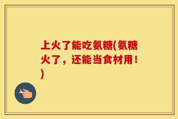 上火了能吃氨糖(氨糖火了，还能当食材用！)
