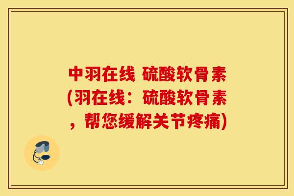 中羽在线 硫酸软骨素(羽在线:硫酸软骨素,帮您缓解关节) 中羽在线 硫酸软骨素(羽在线:硫酸软骨素,帮您缓解关节)