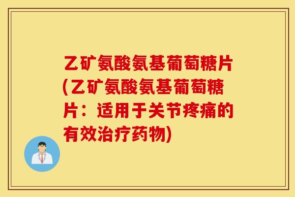 乙矿氨酸氨基葡萄糖片(乙矿氨酸氨基葡萄糖片:适用于关节的有效) 乙矿氨酸氨基葡萄糖片(乙矿氨酸氨基葡萄糖片:适用于关节的有效)