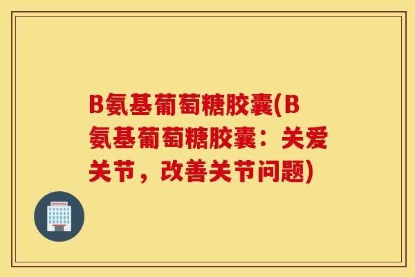 B氨基葡萄糖胶囊(B氨基葡萄糖胶囊:关爱关节,改善关节问题) B氨基葡萄糖胶囊(B氨基葡萄糖胶囊:关爱关节,改善关节问题)