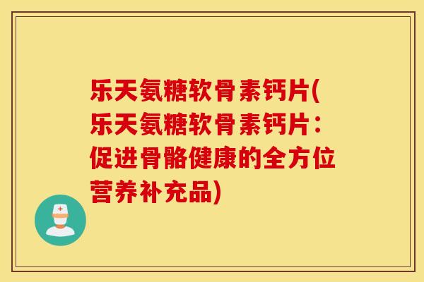乐天氨糖软骨素钙片(乐天氨糖软骨素钙片：促进骨骼健康的全方位营养补充品)