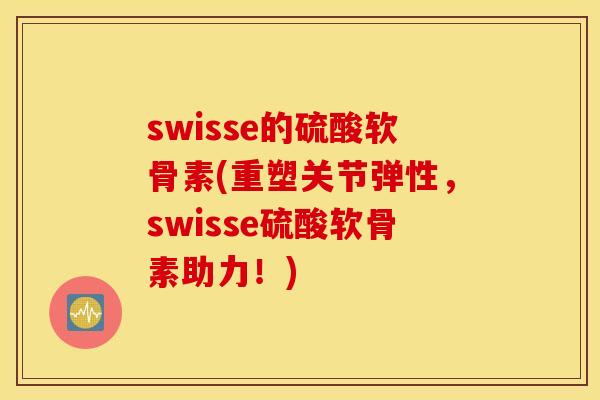 swisse的硫酸软骨素(重塑关节弹性，swisse硫酸软骨素助力！)