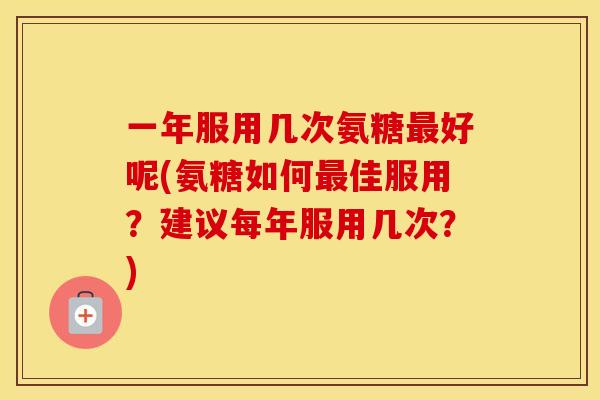 一年服用几次氨糖好呢(氨糖如何佳服用？建议每年服用几次？)