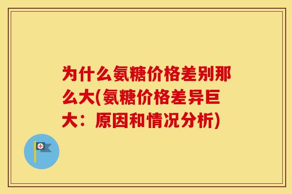 为什么氨糖价格差别那么大(氨糖价格差异巨大：原因和情况分析)