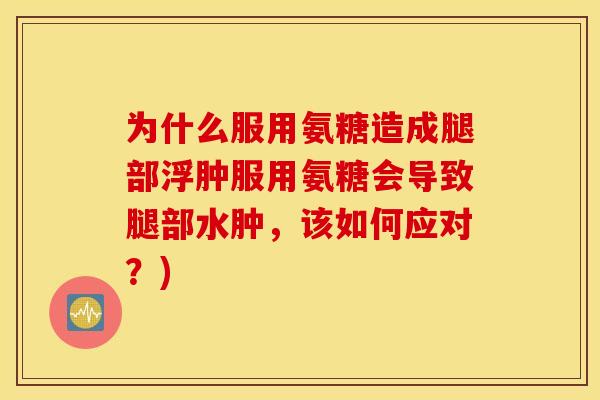 为什么服用氨糖造成腿部浮肿服用氨糖会导致腿部水肿，该如何应对？)