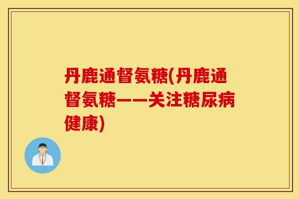 丹鹿通督氨糖(丹鹿通督氨糖——关注健康)