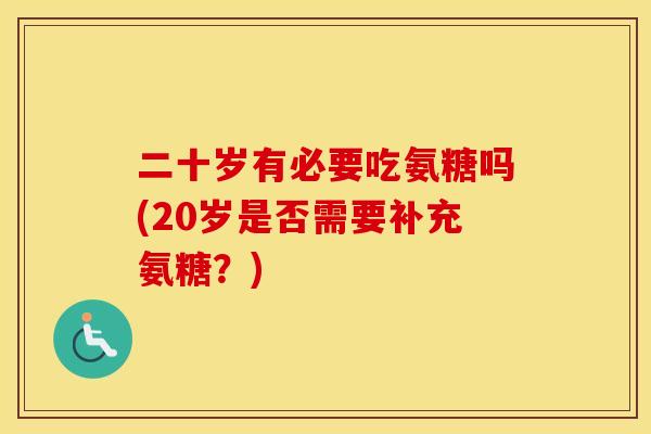 二十岁有必要吃氨糖吗(20岁是否需要补充氨糖?) 二十岁有必要吃氨糖吗(20岁是否需要补充氨糖?)
