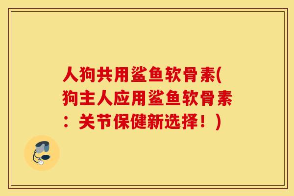 人狗共用鲨鱼软骨素(狗主人应用鲨鱼软骨素:关节保健新选择!) 人狗共用鲨鱼软骨素(狗主人应用鲨鱼软骨素:关节保健新选择!)