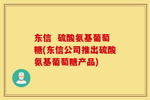东信  硫酸氨基葡萄糖(东信公司推出硫酸氨基葡萄糖产品)