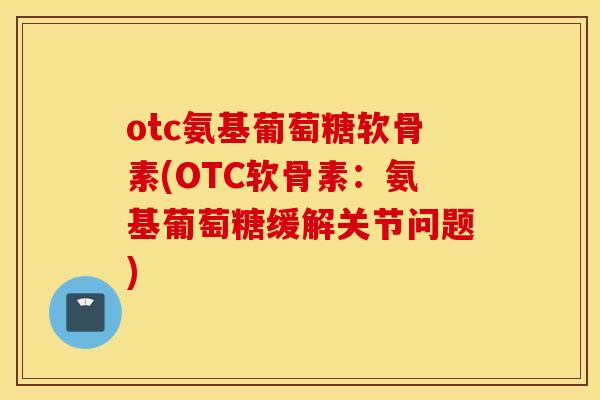 otc氨基葡萄糖软骨素(OTC软骨素:氨基葡萄糖缓解关节问题) otc氨基葡萄糖软骨素(OTC软骨素:氨基葡萄糖缓解关节问题)