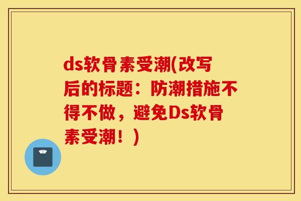 ds软骨素受潮(改写后的标题:防潮措施不得不做,避免Ds软骨素受潮!) ds软骨素受潮(改写后的标题:防潮措施不得不做,避免Ds软骨素受潮!)