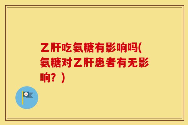 吃氨糖有影响吗(氨糖对患者有无影响?) 吃氨糖有影响吗(氨糖对患者有无影响?)