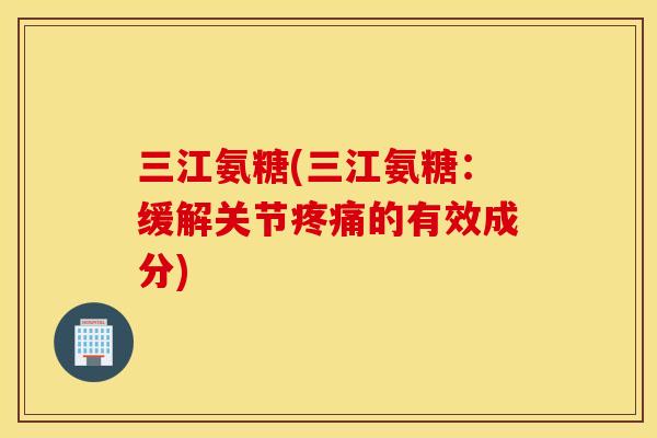 三江氨糖(三江氨糖:缓解关节的有效成分) 三江氨糖(三江氨糖:缓解关节的有效成分)