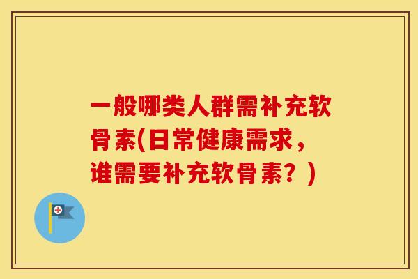 一般哪类人群需补充软骨素(日常健康需求,谁需要补充软骨素?) 一般哪类人群需补充软骨素(日常健康需求,谁需要补充软骨素?)