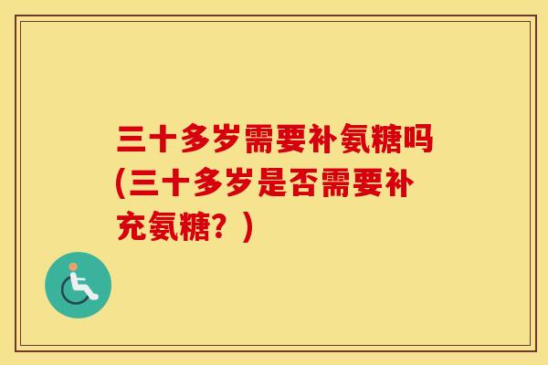 三十多岁需要补氨糖吗(三十多岁是否需要补充氨糖?) 三十多岁需要补氨糖吗(三十多岁是否需要补充氨糖?)