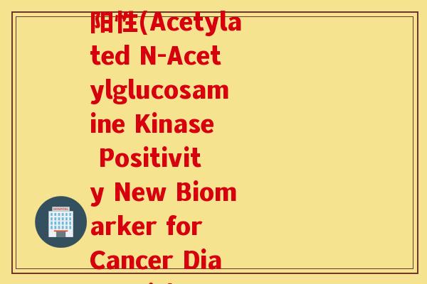 乙酰氨基葡萄糖核苷酶阳性(Acetylated N-Acetylglucosamine Kinase Positivity New Biomarker for Cancer Diagnosis) 乙酰氨基葡萄糖核苷酶阳性(Acetylated N-Acetylglucosamine Kinase Positivity New Biomarker for Cancer Diagnosis)