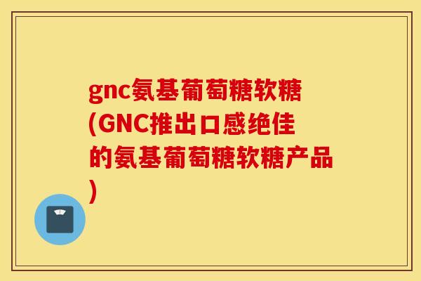 gnc氨基葡萄糖软糖(GNC推出口感绝佳的氨基葡萄糖软糖产品) gnc氨基葡萄糖软糖(GNC推出口感绝佳的氨基葡萄糖软糖产品)