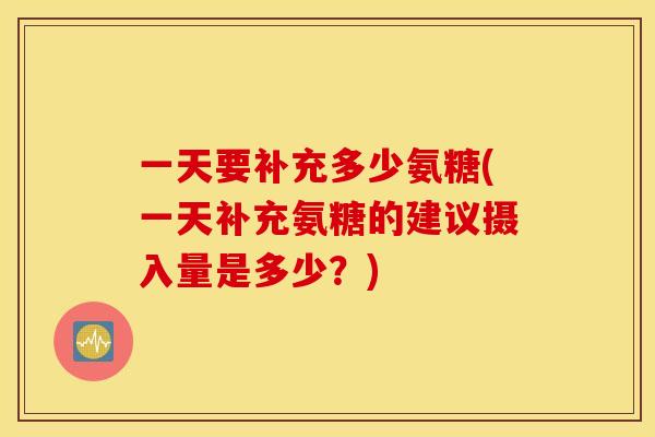 一天要补充多少氨糖(一天补充氨糖的建议摄入量是多少?) 一天要补充多少氨糖(一天补充氨糖的建议摄入量是多少?)