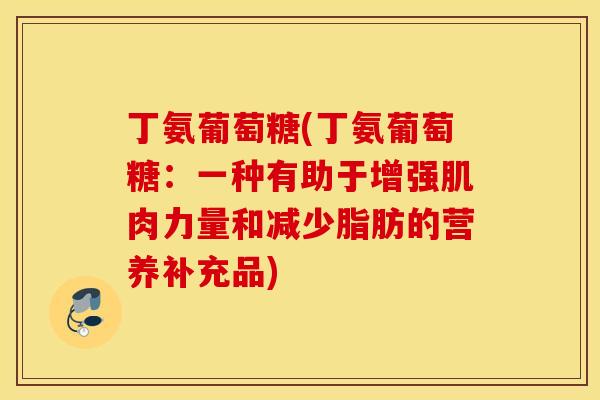 丁氨葡萄糖(丁氨葡萄糖：一种有助于增强肌肉力量和减少脂肪的营养补充品)