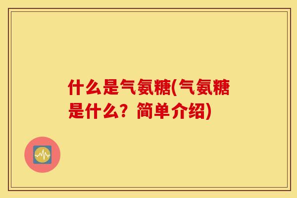 什么是气氨糖(气氨糖是什么?简单介绍) 什么是气氨糖(气氨糖是什么?简单介绍)