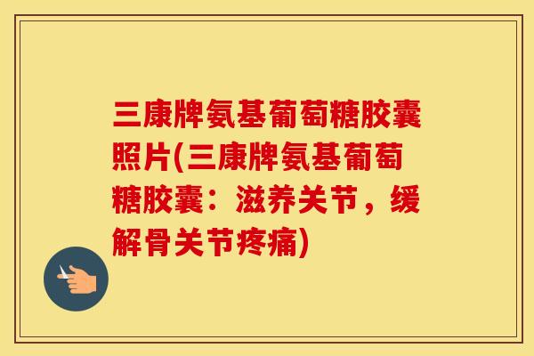 三康牌氨基葡萄糖胶囊照片(三康牌氨基葡萄糖胶囊：滋养关节，缓解骨关节)