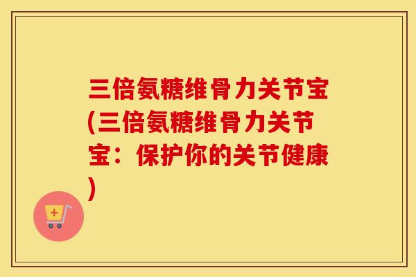 三倍氨糖维骨力关节宝(三倍氨糖维骨力关节宝：保护你的关节健康)