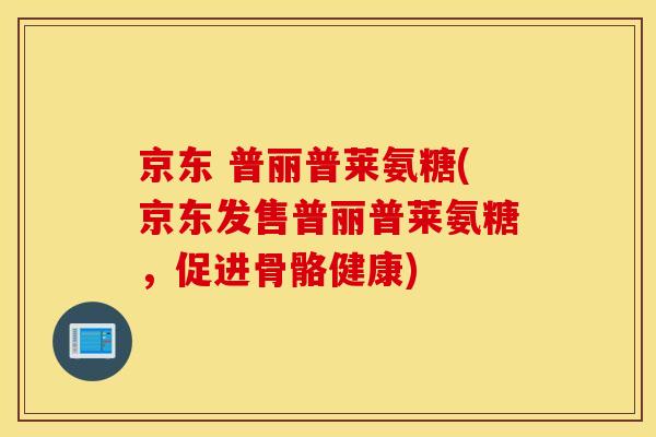 京东 普丽普莱氨糖(京东发售普丽普莱氨糖,促进骨骼健康) 京东 普丽普莱氨糖(京东发售普丽普莱氨糖,促进骨骼健康)