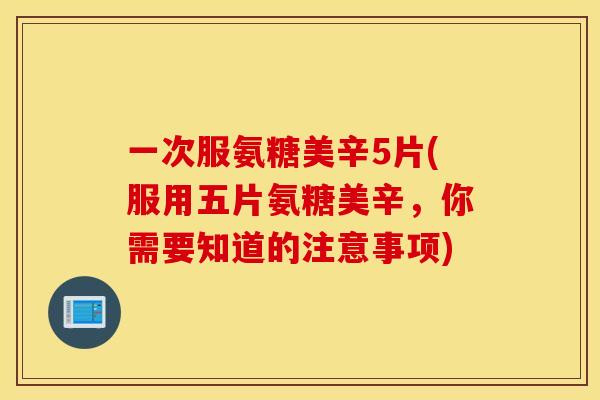 一次服氨糖美辛5片(服用五片氨糖美辛,你需要知道的注意事项) 一次服氨糖美辛5片(服用五片氨糖美辛,你需要知道的注意事项)